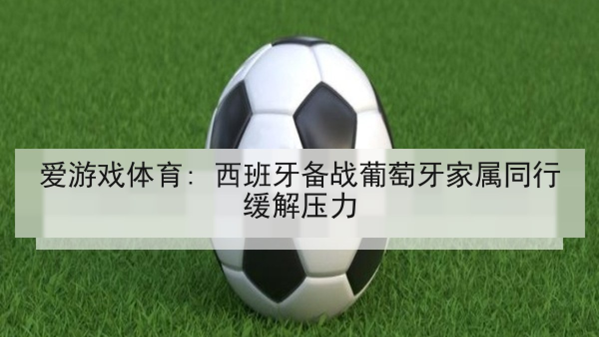 爱游戏体育: 西班牙备战葡萄牙家属同行缓解压力