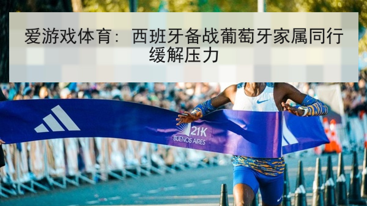爱游戏体育: 西班牙备战葡萄牙家属同行缓解压力
