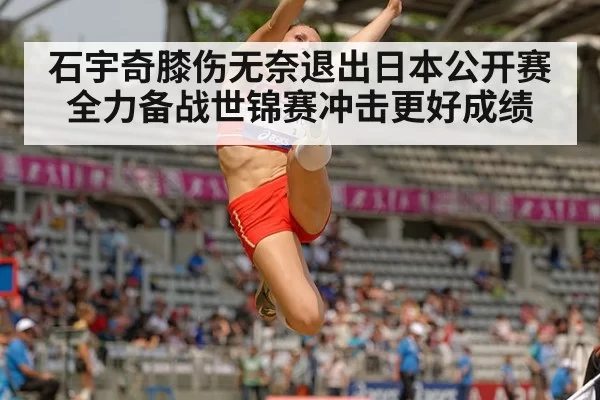 石宇奇膝伤无奈退出日本公开赛全力备战世锦赛冲击更好成绩