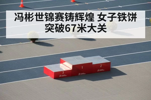 冯彬世锦赛铸辉煌 女子铁饼突破67米大关