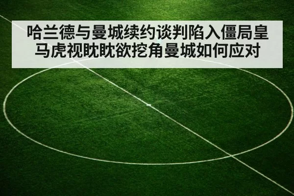哈兰德与曼城续约谈判陷入僵局皇马虎视眈眈欲挖角曼城如何应对