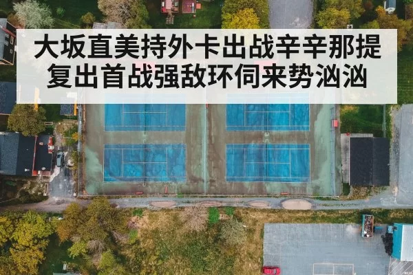 大坂直美持外卡出战辛辛那提 复出首战强敌环伺来势汹汹