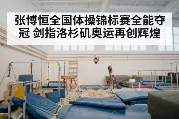 张博恒全国体操锦标赛全能夺冠 剑指洛杉矶奥运再创辉煌