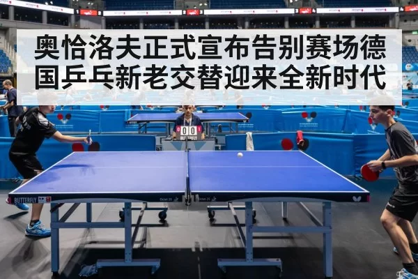奥恰洛夫正式宣布告别赛场德国乒乓新老交替迎来全新时代