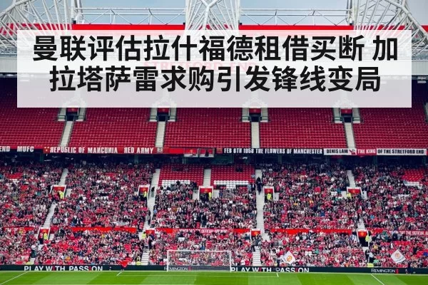 曼联评估拉什福德租借买断 加拉塔萨雷求购引发锋线变局