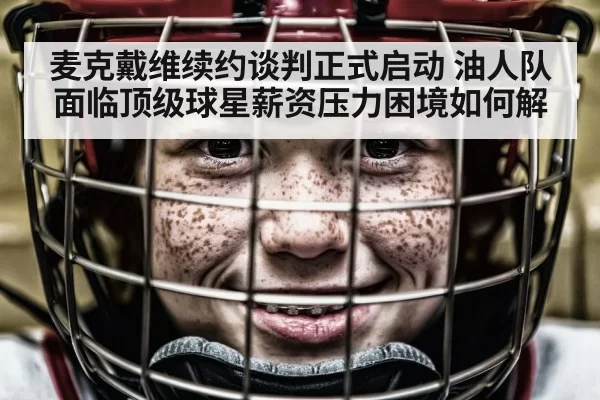 麦克戴维续约谈判正式启动 油人队面临顶级球星薪资压力困境如何解