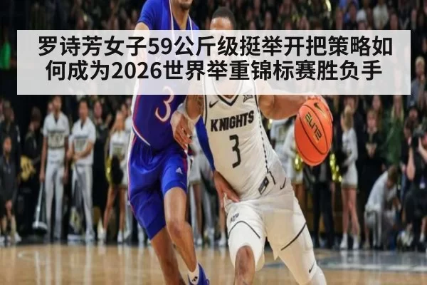 罗诗芳女子59公斤级挺举开把策略如何成为2026世界举重锦标赛胜负手